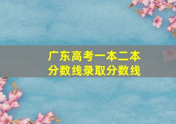 广东高考一本二本分数线录取分数线