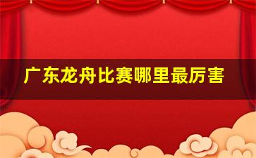 广东龙舟比赛哪里最厉害