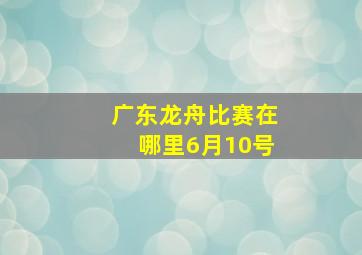 广东龙舟比赛在哪里6月10号