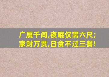 广厦千间,夜眠仅需六尺;家财万贯,日食不过三餐!