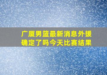 广厦男篮最新消息外援确定了吗今天比赛结果