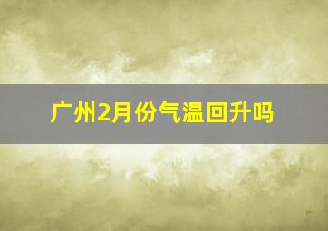 广州2月份气温回升吗