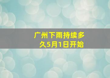 广州下雨持续多久5月1日开始