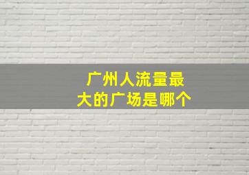 广州人流量最大的广场是哪个