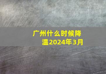 广州什么时候降温2024年3月