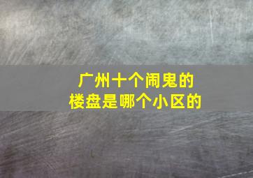 广州十个闹鬼的楼盘是哪个小区的