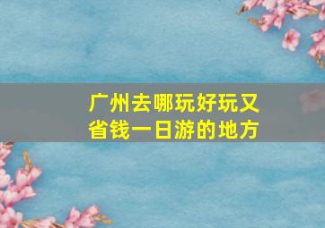 广州去哪玩好玩又省钱一日游的地方