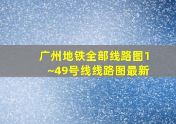 广州地铁全部线路图1~49号线线路图最新