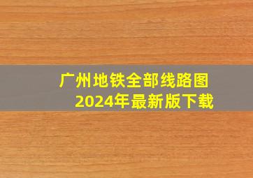 广州地铁全部线路图2024年最新版下载