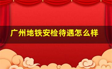 广州地铁安检待遇怎么样