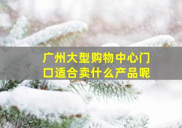 广州大型购物中心门口适合卖什么产品呢