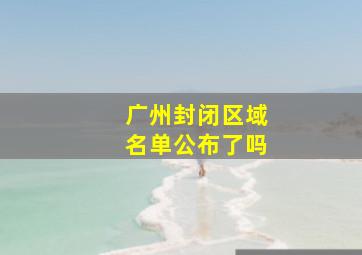 广州封闭区域名单公布了吗