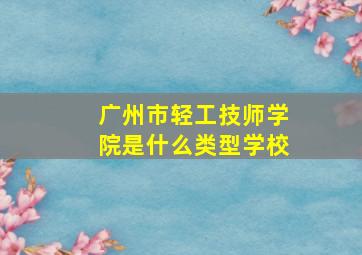 广州市轻工技师学院是什么类型学校