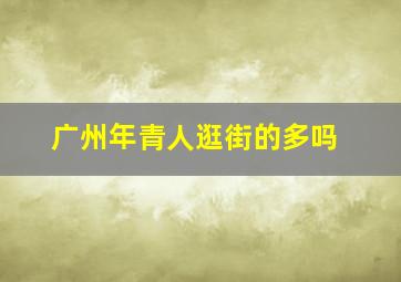 广州年青人逛街的多吗