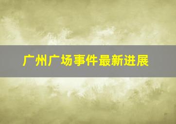 广州广场事件最新进展