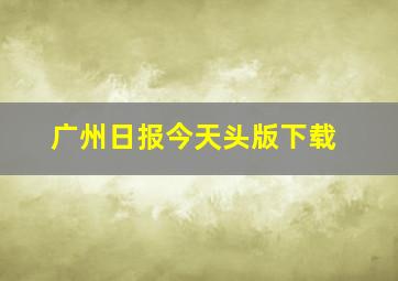 广州日报今天头版下载