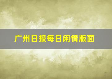 广州日报每日闲情版面