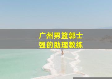 广州男篮郭士强的助理教练