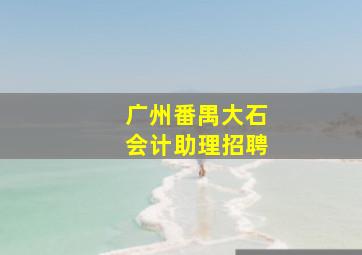 广州番禺大石会计助理招聘