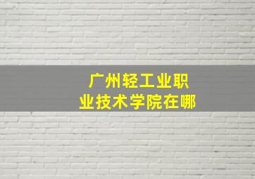 广州轻工业职业技术学院在哪