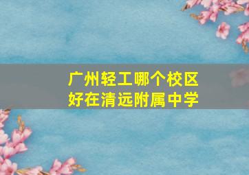 广州轻工哪个校区好在清远附属中学