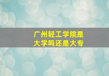 广州轻工学院是大学吗还是大专