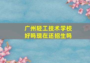 广州轻工技术学校好吗现在还招生吗