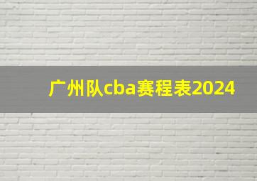 广州队cba赛程表2024