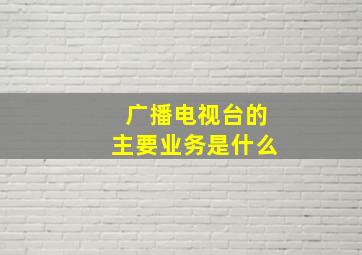 广播电视台的主要业务是什么