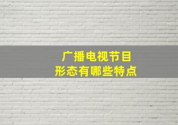 广播电视节目形态有哪些特点