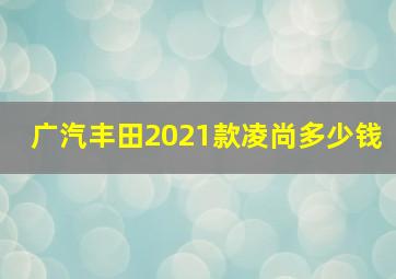 广汽丰田2021款凌尚多少钱