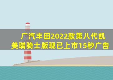 广汽丰田2022款第八代凯美瑞骑士版现已上市15秒广告