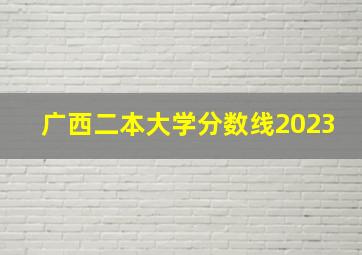 广西二本大学分数线2023