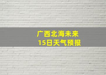 广西北海未来15日天气预报