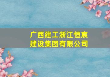 广西建工浙江恒宸建设集团有限公司