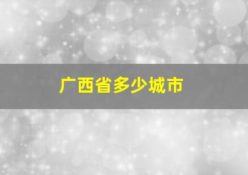 广西省多少城市