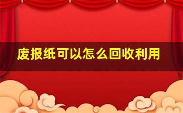 废报纸可以怎么回收利用