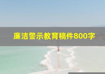 廉洁警示教育稿件800字