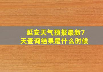 延安天气预报最新7天查询结果是什么时候