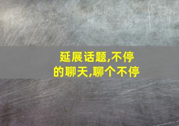 延展话题,不停的聊天,聊个不停