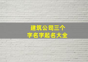 建筑公司三个字名字起名大全