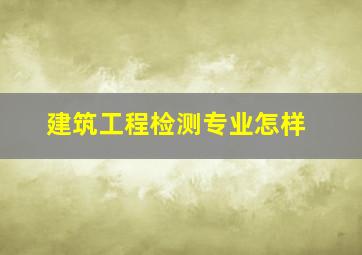 建筑工程检测专业怎样