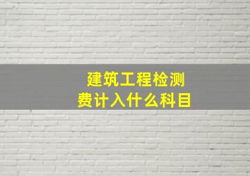 建筑工程检测费计入什么科目