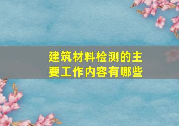 建筑材料检测的主要工作内容有哪些