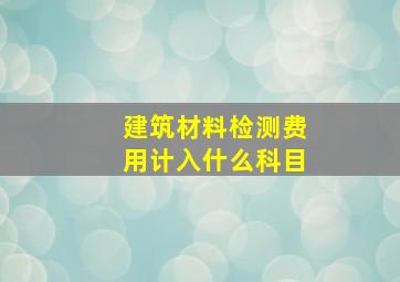 建筑材料检测费用计入什么科目