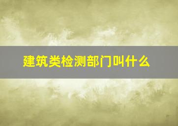 建筑类检测部门叫什么