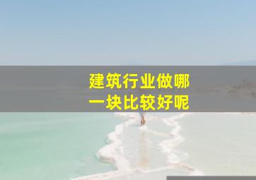 建筑行业做哪一块比较好呢