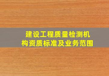 建设工程质量检测机构资质标准及业务范围