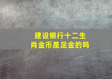 建设银行十二生肖金币是足金的吗