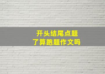 开头结尾点题了算跑题作文吗